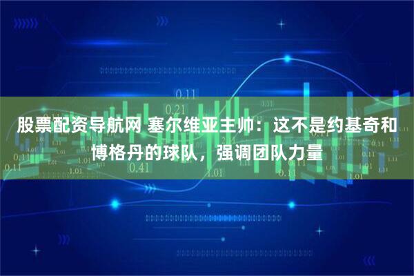 股票配资导航网 塞尔维亚主帅：这不是约基奇和博格丹的球队，强调团队力量