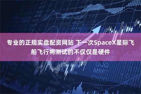 专业的正规实盘配资网站 下一次SpaceX星际飞船飞行将测试的不仅仅是硬件