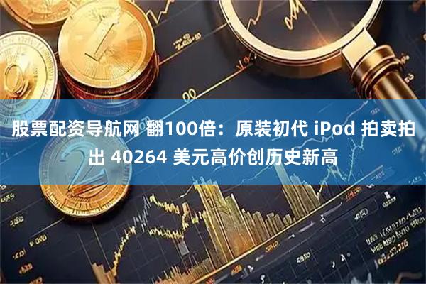 股票配资导航网 翻100倍:原装初代 iPod 拍卖拍出 40264 美元高价创历史新高