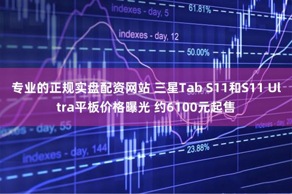 专业的正规实盘配资网站 三星Tab S11和S11 Ultra平板价格曝光 约6100元起售