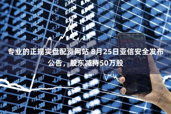 专业的正规实盘配资网站 8月25日亚信安全发布公告，股东减持50万股