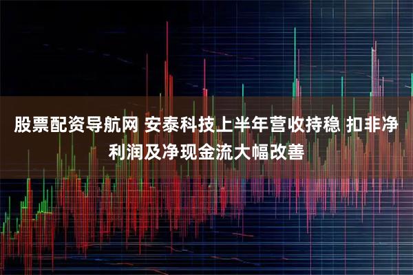 股票配资导航网 安泰科技上半年营收持稳 扣非净利润及净现金流大幅改善