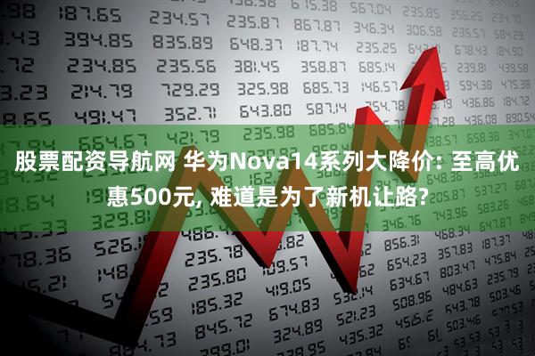 股票配资导航网 华为Nova14系列大降价: 至高优惠500元, 难道是为了新机让路?