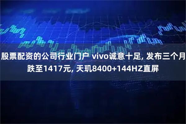 股票配资的公司行业门户 vivo诚意十足, 发布三个月跌至1417元, 天玑8400+144HZ直屏