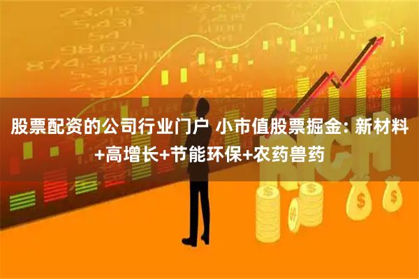 股票配资的公司行业门户 小市值股票掘金: 新材料+高增长+节能环保+农药兽药