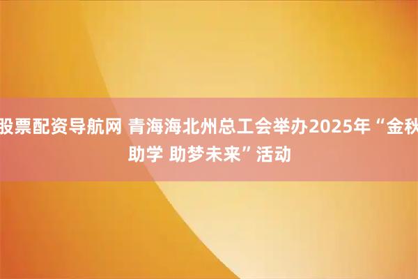 股票配资导航网 青海海北州总工会举办2025年“金秋助学 助梦未来”活动
