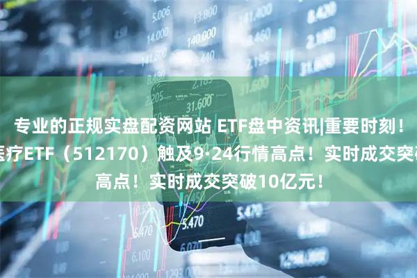 专业的正规实盘配资网站 ETF盘中资讯|重要时刻!A股最大医疗ETF(512170)触及9·24行情高点!实时成交突破10亿元!