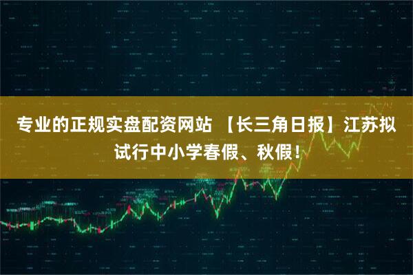专业的正规实盘配资网站 【长三角日报】江苏拟试行中小学春假、秋假!