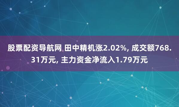 股票配资导航网 田中精机涨2.02%, 成交额768.31万元, 主力资金净流入1.79万元