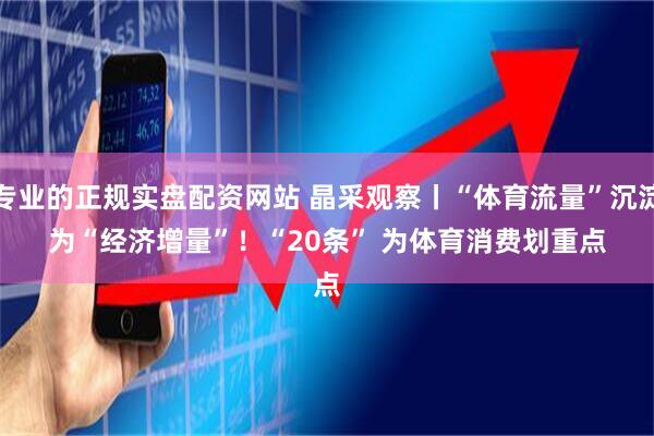 专业的正规实盘配资网站 晶采观察丨“体育流量”沉淀为“经济增量”!“20条” 为体育消费划重点