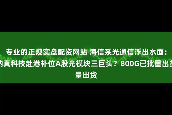 专业的正规实盘配资网站 海信系光通信浮出水面:纳真科技赴港补位A股光模块三巨头?800G已批量出货