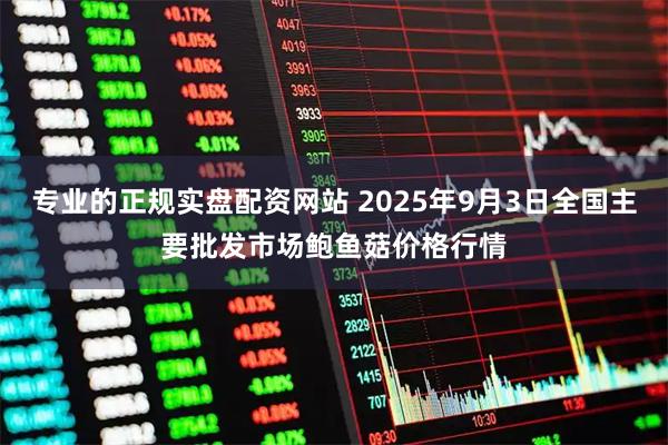 专业的正规实盘配资网站 2025年9月3日全国主要批发市场鲍鱼菇价格行情