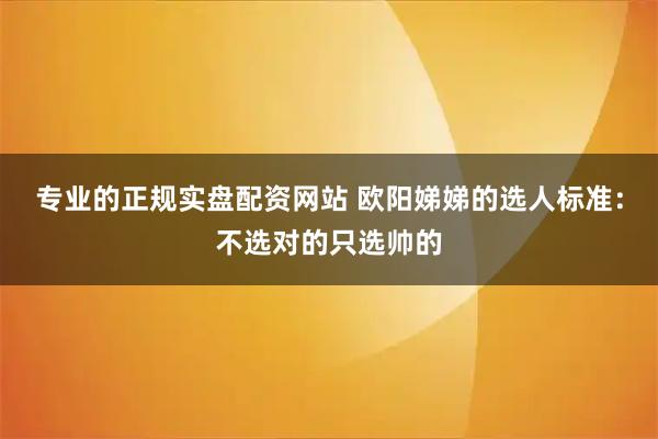 专业的正规实盘配资网站 欧阳娣娣的选人标准:不选对的只选帅的