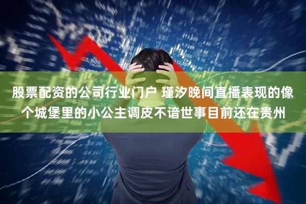 股票配资的公司行业门户 瑾汐晚间直播表现的像个城堡里的小公主调皮不谙世事目前还在贵州