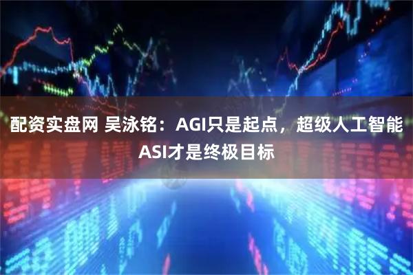 配资实盘网 吴泳铭：AGI只是起点，超级人工智能ASI才是终极目标