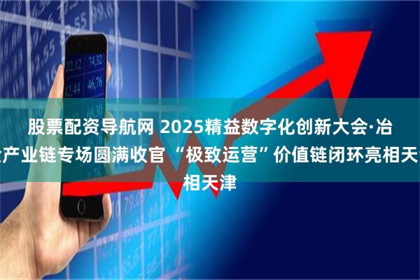 股票配资导航网 2025精益数字化创新大会·冶金产业链专场圆满收官 “极致运营”价值链闭环亮相天津