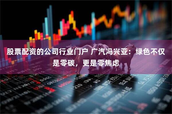 股票配资的公司行业门户 广汽冯兴亚：绿色不仅是零碳，更是零焦虑