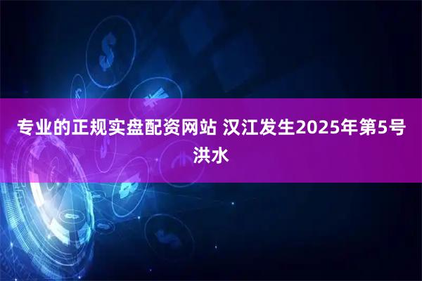 专业的正规实盘配资网站 汉江发生2025年第5号洪水