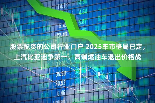 股票配资的公司行业门户 2025车市格局已定,上汽比亚迪争第一,高端燃油车退出价格战
