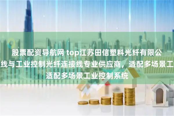 股票配资导航网 top江苏田信塑料光纤有限公司:工控跳线与工业控制光纤连接线专业供应商,适配多场景工业控制系统