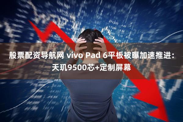 股票配资导航网 vivo Pad 6平板被曝加速推进：天玑9500芯+定制屏幕