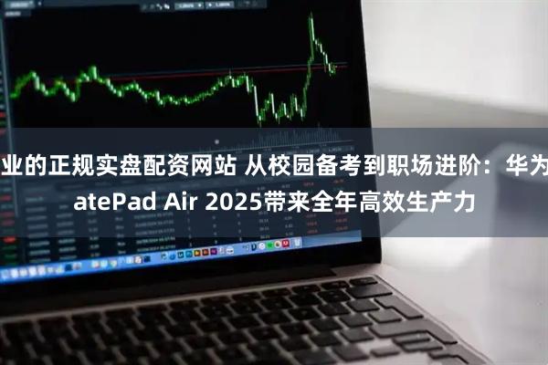 专业的正规实盘配资网站 从校园备考到职场进阶：华为MatePad Air 2025带来全年高效生产力