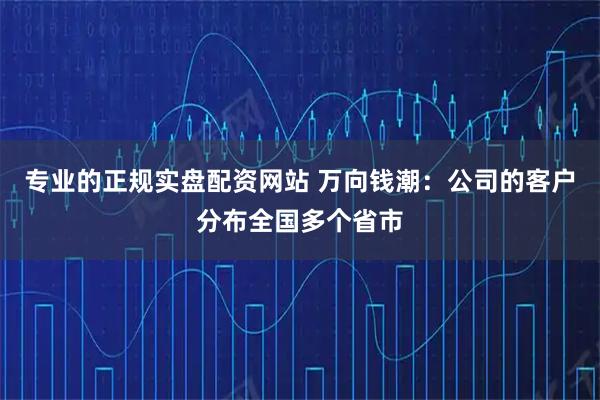 专业的正规实盘配资网站 万向钱潮：公司的客户分布全国多个省市