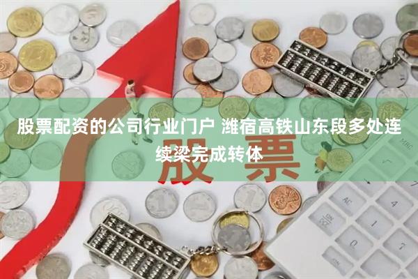 股票配资的公司行业门户 潍宿高铁山东段多处连续梁完成转体