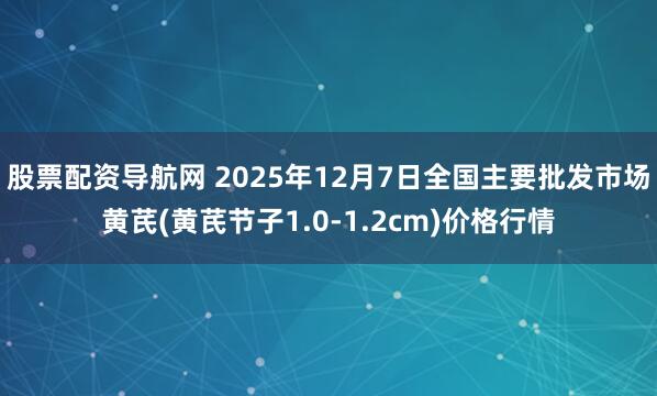 股票配资导航网 2025年12月7日全国主要批发市场黄芪(黄芪节子1.0-1.2cm)价格行情