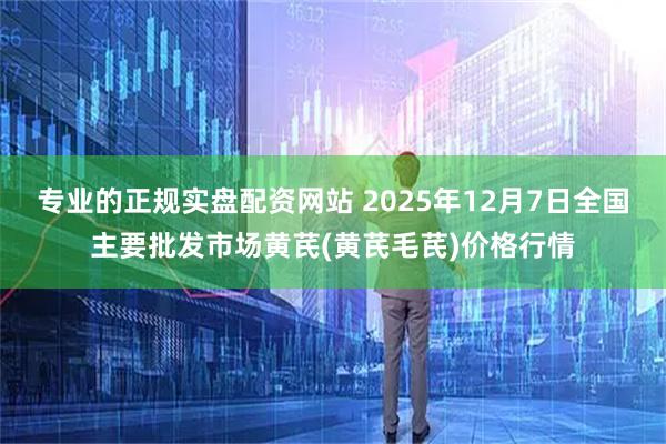 专业的正规实盘配资网站 2025年12月7日全国主要批发市场黄芪(黄芪毛芪)价格行情