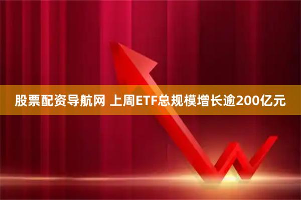 股票配资导航网 上周ETF总规模增长逾200亿元