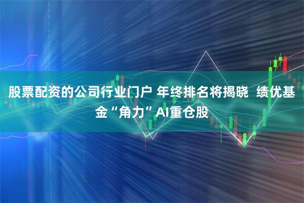 股票配资的公司行业门户 年终排名将揭晓  绩优基金“角力”AI重仓股