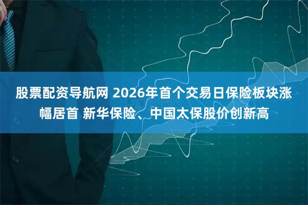 股票配资导航网 2026年首个交易日保险板块涨幅居首 新华保险、中国太保股价创新高