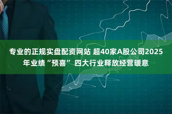 专业的正规实盘配资网站 超40家A股公司2025年业绩“预喜” 四大行业释放经营暖意