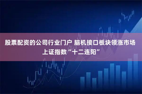 股票配资的公司行业门户 脑机接口板块领涨市场 上证指数“十二连阳”