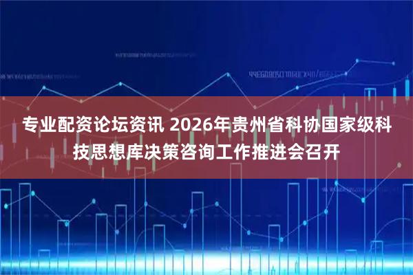 专业配资论坛资讯 2026年贵州省科协国家级科技思想库决策咨询工作推进会召开