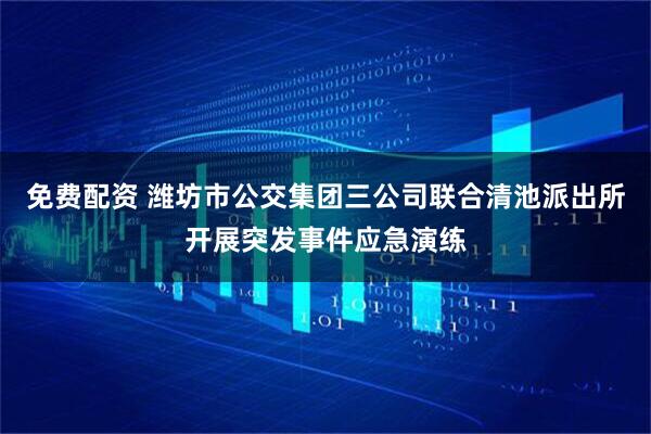 免费配资 潍坊市公交集团三公司联合清池派出所开展突发事件应急演练