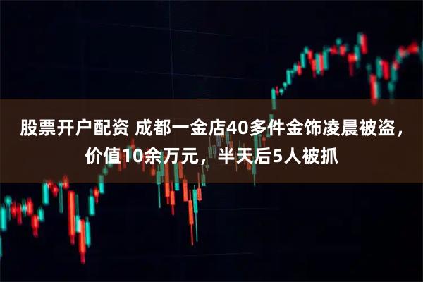 股票开户配资 成都一金店40多件金饰凌晨被盗，价值10余万元，半天后5人被抓