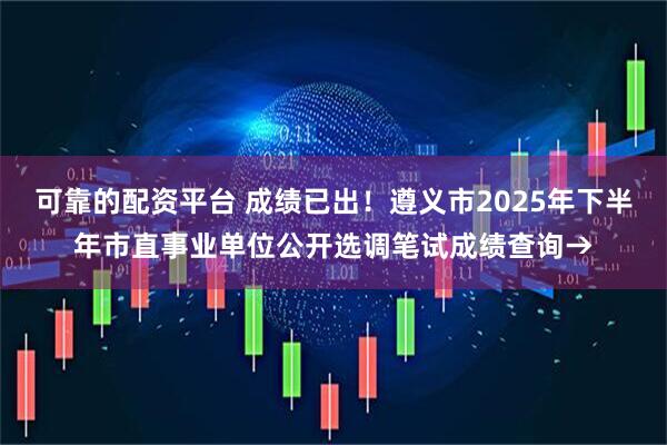 可靠的配资平台 成绩已出！遵义市2025年下半年市直事业单位公开选调笔试成绩查询→
