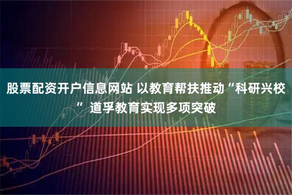 股票配资开户信息网站 以教育帮扶推动“科研兴校” 道孚教育实现多项突破