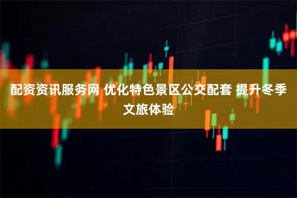 配资资讯服务网 优化特色景区公交配套 提升冬季文旅体验