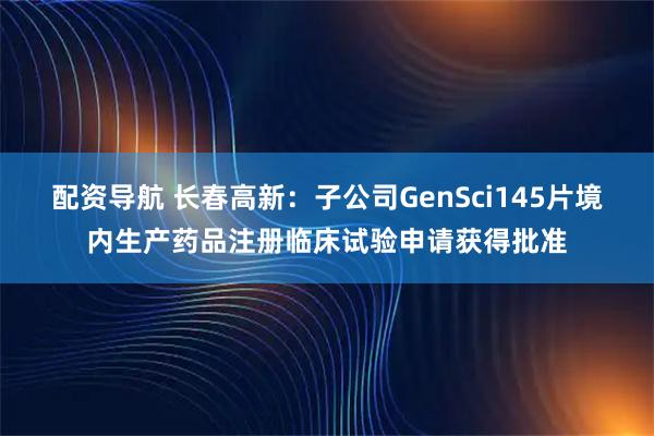 配资导航 长春高新：子公司GenSci145片境内生产药品注册临床试验申请获得批准