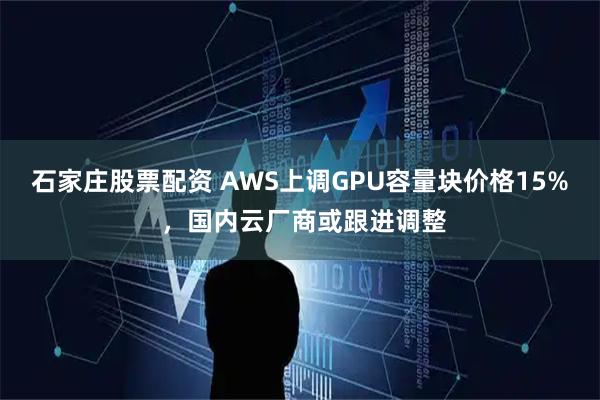 石家庄股票配资 AWS上调GPU容量块价格15% ，国内云厂商或跟进调整
