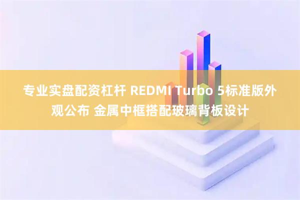 专业实盘配资杠杆 REDMI Turbo 5标准版外观公布 金属中框搭配玻璃背板设计