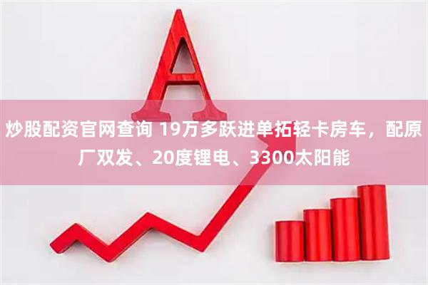 炒股配资官网查询 19万多跃进单拓轻卡房车，配原厂双发、20度锂电、3300太阳能