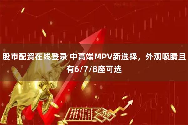 股市配资在线登录 中高端MPV新选择，外观吸睛且有6/7/8座可选