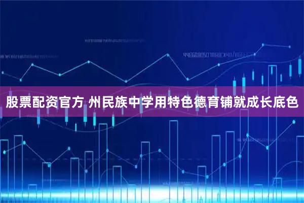 股票配资官方 州民族中学用特色德育铺就成长底色