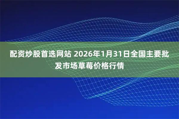 配资炒股首选网站 2026年1月31日全国主要批发市场草莓价格行情