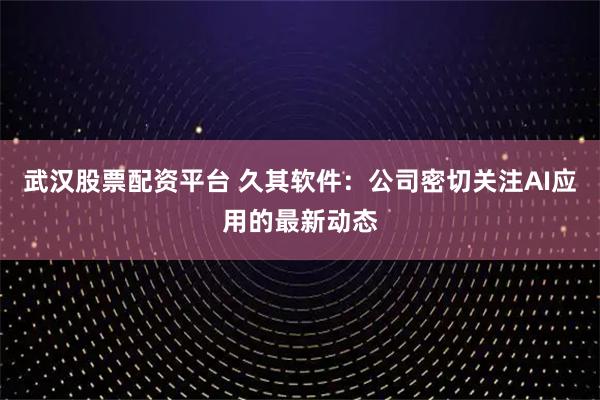 武汉股票配资平台 久其软件：公司密切关注AI应用的最新动态