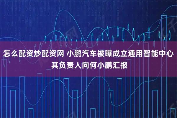 怎么配资炒配资网 小鹏汽车被曝成立通用智能中心 其负责人向何小鹏汇报